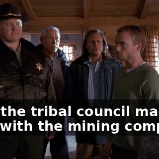 Hey, the tribal council made a deal with the mining company.