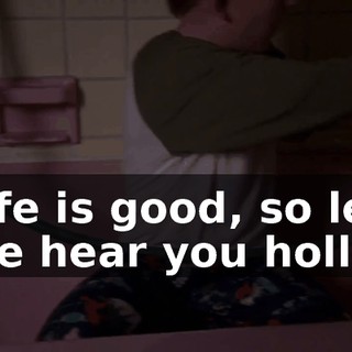 ♪ Life is good, so let me hear you holler ♪