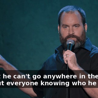 in that he can't go anywhere in the world without everyone knowing who he is.