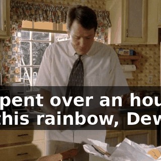 I-I spent over an hour on this rainbow, Dewey!