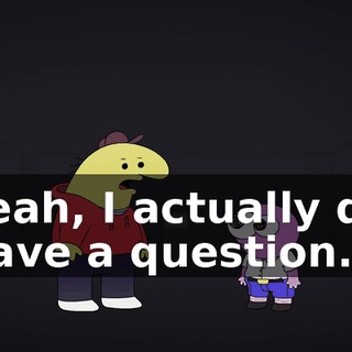 Yeah, I actually do have a question.