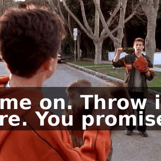 Come on. Throw it here. You promised.