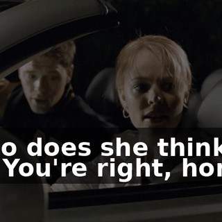- Who does she think she is? - You're right, hon.