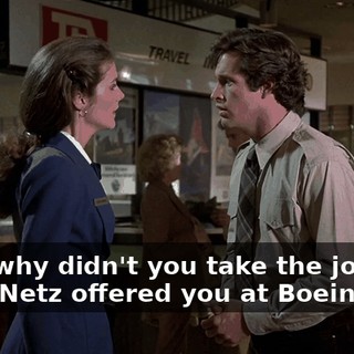 Then why didn't you take the job that Louie Netz offered you at Boeing?