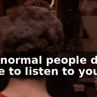 but normal people don't have to listen to you.