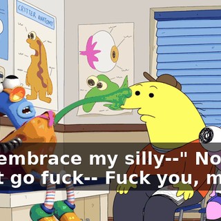 Oh, "embrace my silly--" No, how about go fuck-- Fuck you, man!