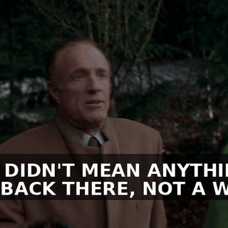 UM, I DIDN'T MEAN ANYTHING I SAID BACK THERE, NOT A WORD.