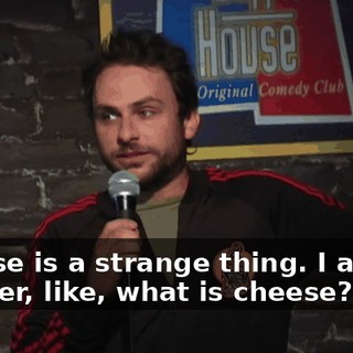 Cheese is a strange thing. I always wonder, like, what is cheese?