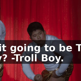-Is it going to be Troll Boy? -Troll Boy.