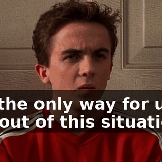 So, the only way for us to get out of this situation