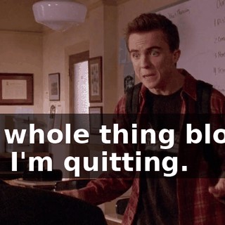 the whole thing blows, and I'm quitting.