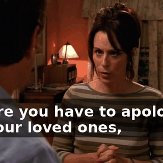 where you have to apologize to your loved ones,