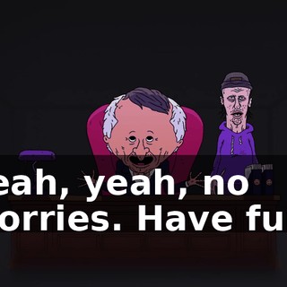 Yeah, yeah, no worries. Have fun.