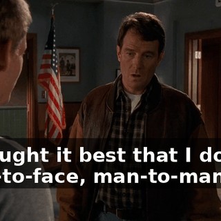 I thought it best that I do this face-to-face, man-to-man.