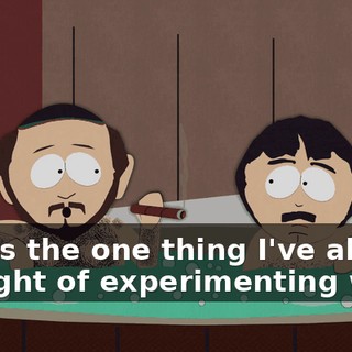 That's the one thing I've always thought of experimenting with.