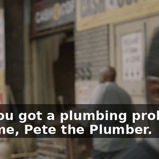 - If you got a plumbing problem, call me, Pete the Plumber.