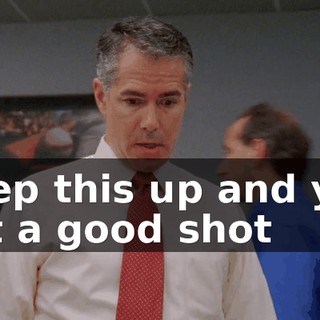 Keep this up and you got a good shot