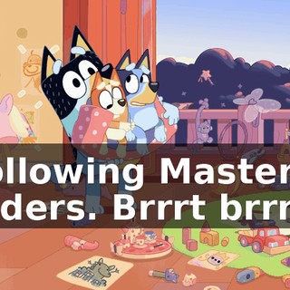 Following Master's orders. Brrrt brrrp.