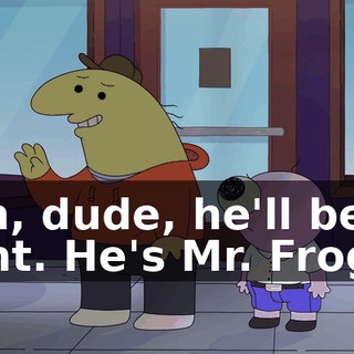 Nah, dude, he'll be all right. He's Mr. Frog.