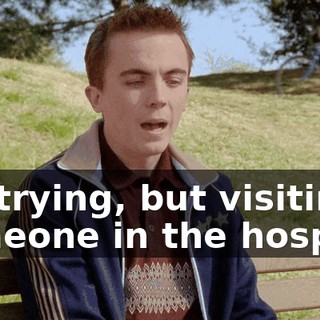 I'm trying, but visiting someone in the hospital