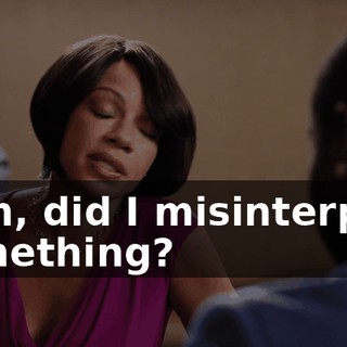 Sam, did I misinterpret something?