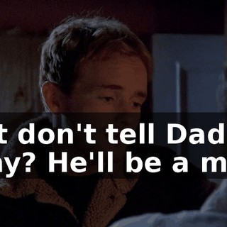 Just don't tell Dad, okay? He'll be a mess