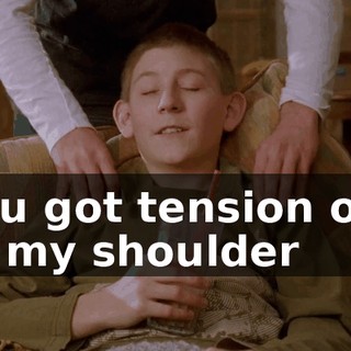 You got tension out of my shoulder