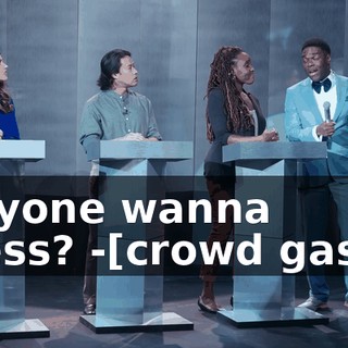 -Anyone wanna guess? -[crowd gasps]
