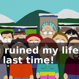 You ruined my life for the last time!