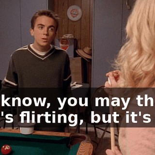 You know, you may think that's flirting, but it's not.