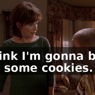 I think I'm gonna bake you some cookies.