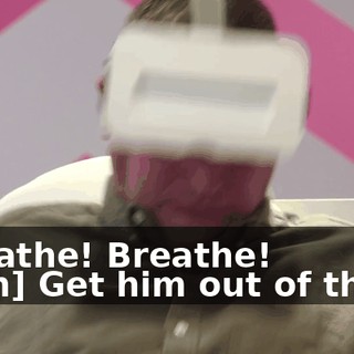 -Breathe! Breathe! -[son] Get him out of there!