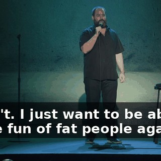 I don't. I just want to be able to make fun of fat people again.