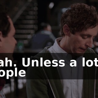 Yeah. Unless a lot of people
