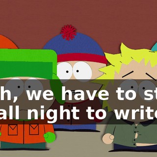Yeah, we have to stay up all night to write it.