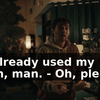 - I already used my wish, man. - Oh, please.