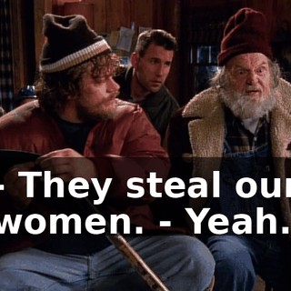 - They steal our women. - Yeah.