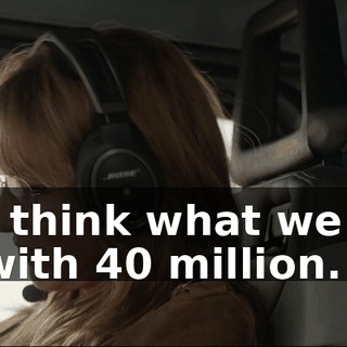 Just think what we can do with 40 million.