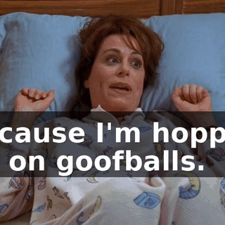 because I'm hopped up on goofballs.