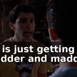 He is just getting madder and madder.