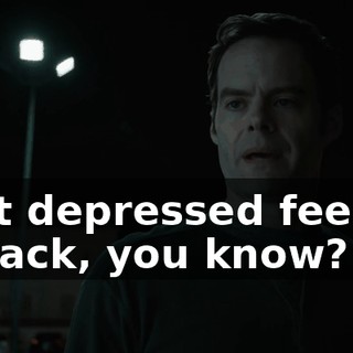 that depressed feeling is back, you know?