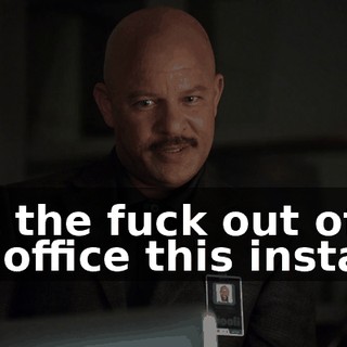 Get the fuck out of my office this instant.