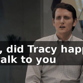 Um, did Tracy happen to talk to you