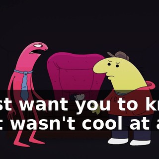 I just want you to know that wasn't cool at all.