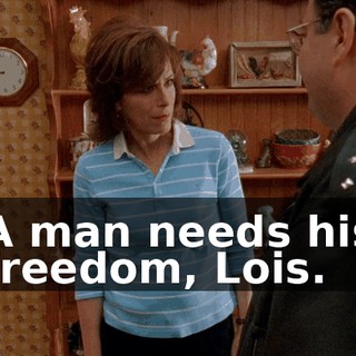 A man needs his freedom, Lois.