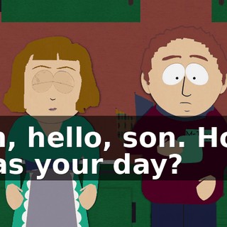 Oh, hello, son. How was your day?