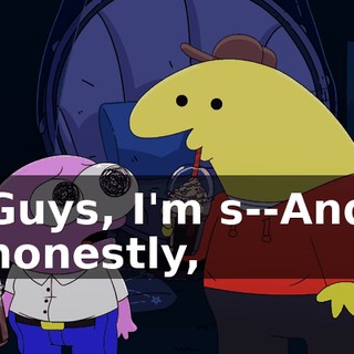 Guys, I'm s--And honestly,
