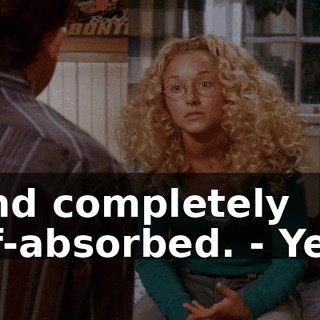 - And completely self-absorbed. - Yeah.