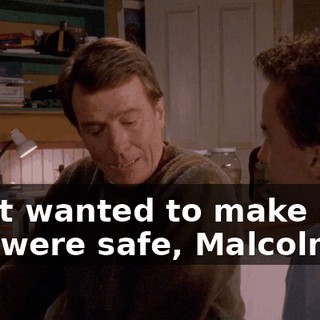 I just wanted to make sure you were safe, Malcolm.