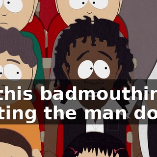 All this badmouthing, putting the man down.